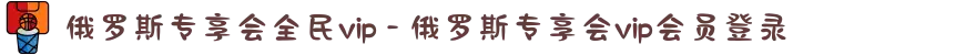 俄罗斯专享会全民vip - 俄罗斯专享会vip会员登录